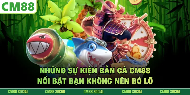 Những sự kiện bắn cá CM88 nổi bật bạn không nên bỏ lỡ